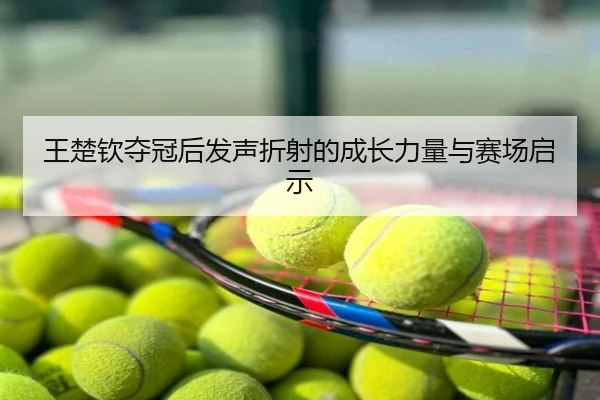 王楚钦夺冠后发声折射的成长力量与赛场启示