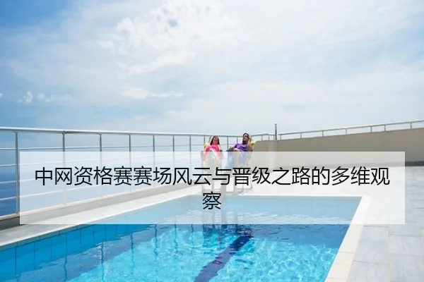 中网资格赛赛场风云与晋级之路的多维观察