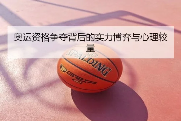 奥运资格争夺背后的实力博弈与心理较量