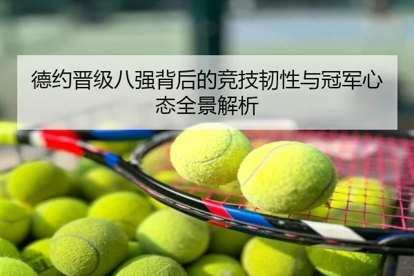 德约晋级八强背后的竞技韧性与冠军心态全景解析