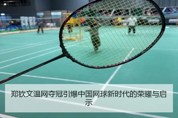 郑钦文温网夺冠引爆中国网球新时代的荣耀与启示