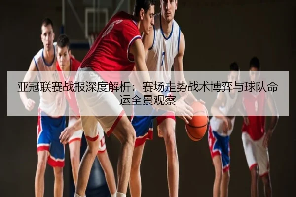 亚冠联赛战报深度解析：赛场走势战术博弈与球队命运全景观察