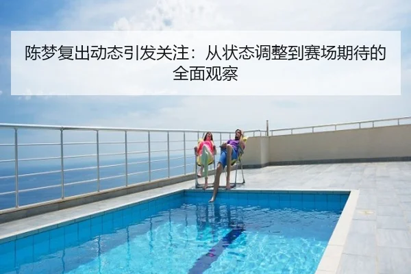 陈梦复出动态引发关注：从状态调整到赛场期待的全面观察