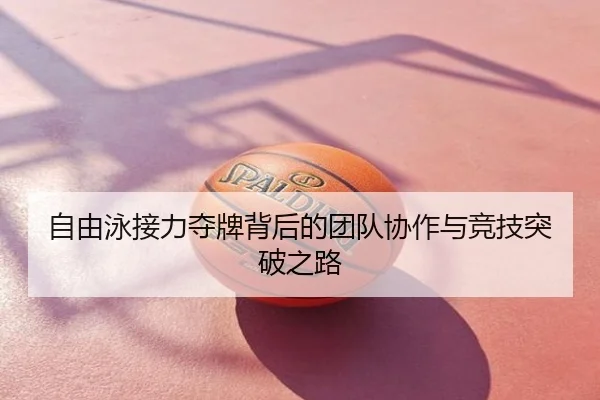 自由泳接力夺牌背后的团队协作与竞技突破之路
