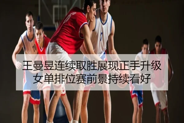 王曼昱连续取胜展现正手升级 女单排位赛前景持续看好