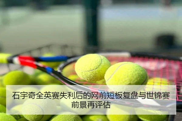 石宇奇全英赛失利后的网前短板复盘与世锦赛前景再评估