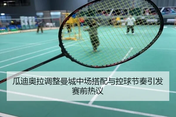 瓜迪奥拉调整曼城中场搭配与控球节奏引发赛前热议