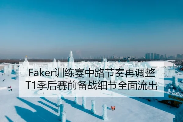 Faker训练赛中路节奏再调整 T1季后赛前备战细节全面流出