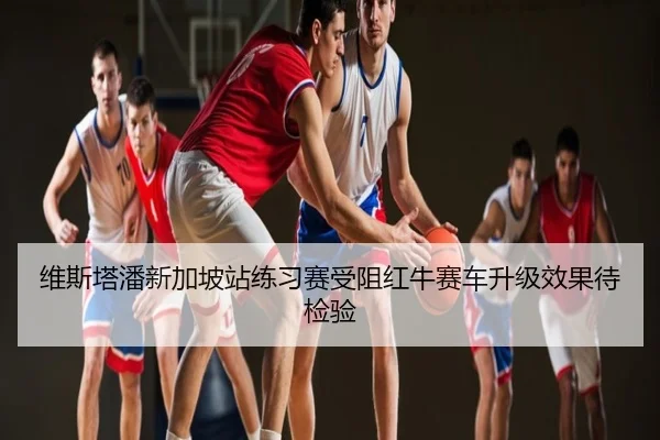 维斯塔潘新加坡站练习赛受阻红牛赛车升级效果待检验