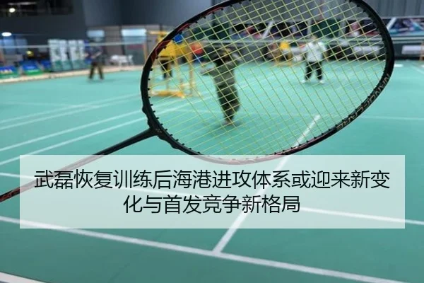 武磊恢复训练后海港进攻体系或迎来新变化与首发竞争新格局