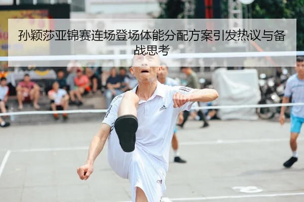 孙颖莎亚锦赛连场登场体能分配方案引发热议与备战思考