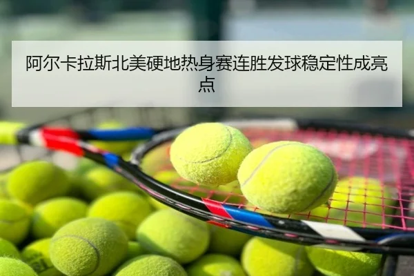 阿尔卡拉斯北美硬地热身赛连胜发球稳定性成亮点