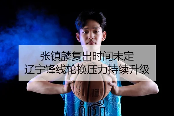 张镇麟复出时间未定 辽宁锋线轮换压力持续升级