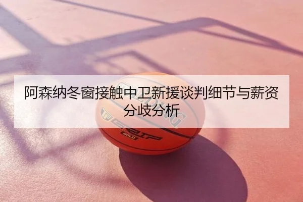 阿森纳冬窗接触中卫新援谈判细节与薪资分歧分析